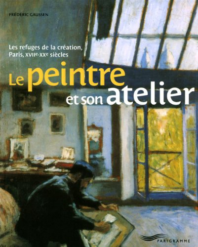 Le peintre et son atelier : les refuges de la création, Paris, XVIIe-XXe siècles
