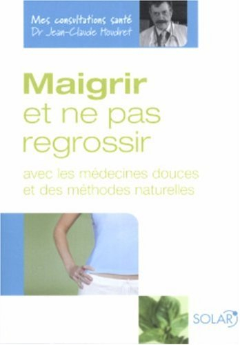 Maigrir et ne pas regrossir : avec les médecines douces et des méthodes naturelles