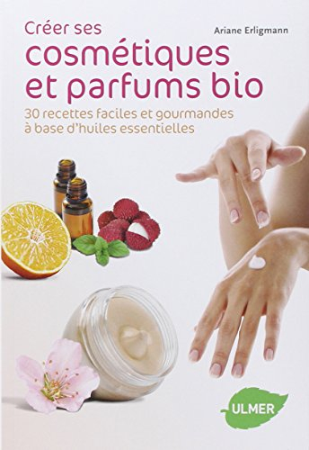 Créer ses cosmétiques et parfums bio : 30 recettes faciles et gourmandes à base d'huiles essentielle