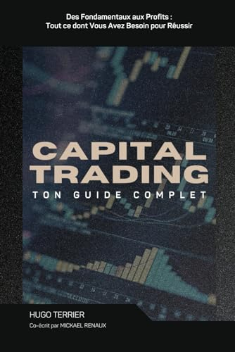 Capital Trading : Guide Complet: Des Fondamentaux aux Profits : Tout ce dont Vous Avez Besoin pour R