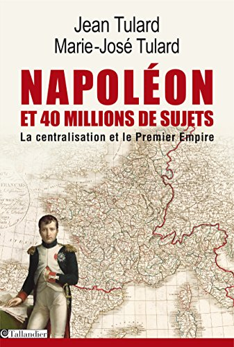 Napoléon et quarante millions de sujets : la centralisation et le Premier Empire. Dictionnaire des 1