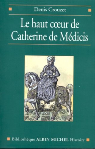 Le haut coeur de Catherine de Médicis : une raison politique aux temps de la Saint-Barthélemy - Denis Crouzet