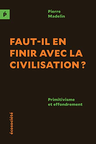 Faut-il en finir avec la civilisation? : primitivisme et effondrement