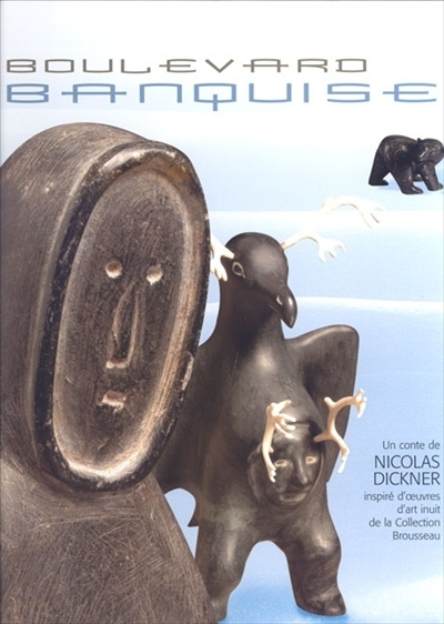 Boulevard Banquise : conte de Nicolas Dickner. inspiré d'oeuvres de la collection d'art inuit Brouss
