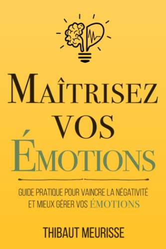 Maîtrisez vos émotions: Guide pratique pour vaincre la négativité et mieux gérer vos émotions