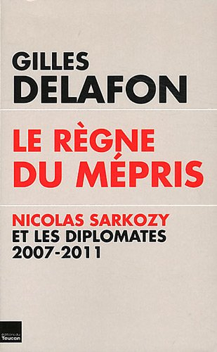 Le règne du mépris : Nicolas Sarkozy et les diplomates, 2007-2011