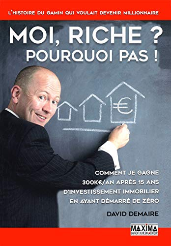 Moi, riche ? pourquoi pas ! : comment je gagne 300 K€/an après 15 ans d'investissement immobilier en