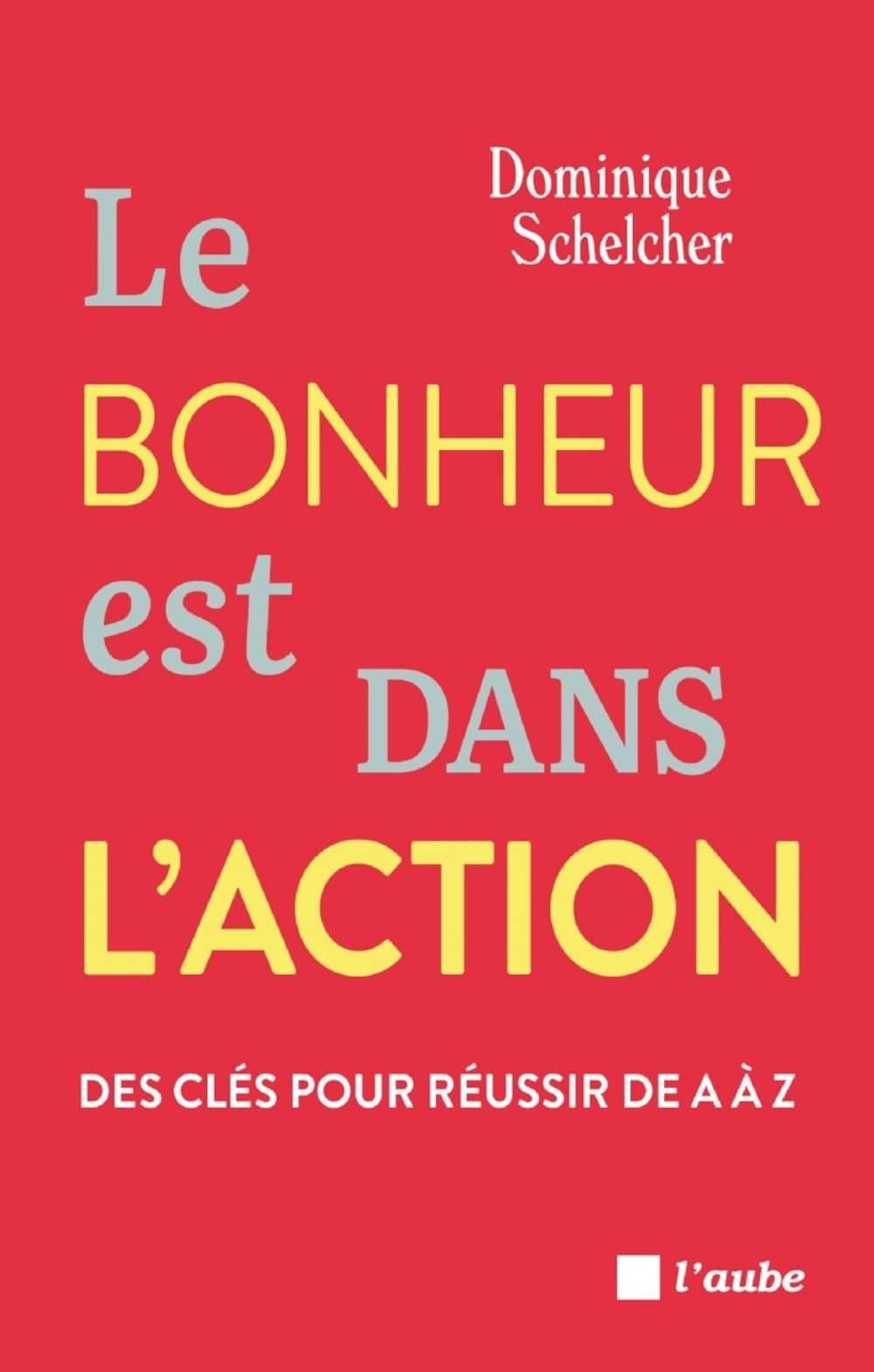 Le bonheur est dans l'action : des clés pour réussir de A à Z