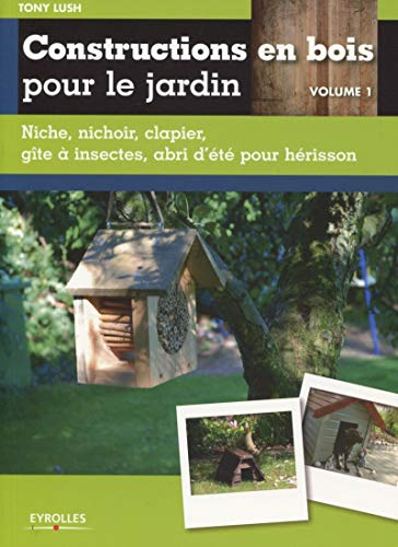 Constructions en bois pour le jardin. Vol. 1. Niche, nichoir, clapier, gîte à insectes, abri d'été p