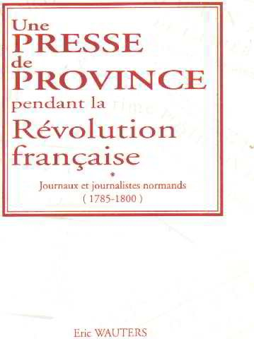 Une Presse de province pendant la Révolution française : journaux et journalistes normands (1785-180