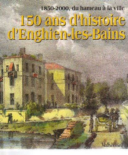 150 ans d'histoire d'Enghien-les-Bains : 1850-2000, du hameau à la ville