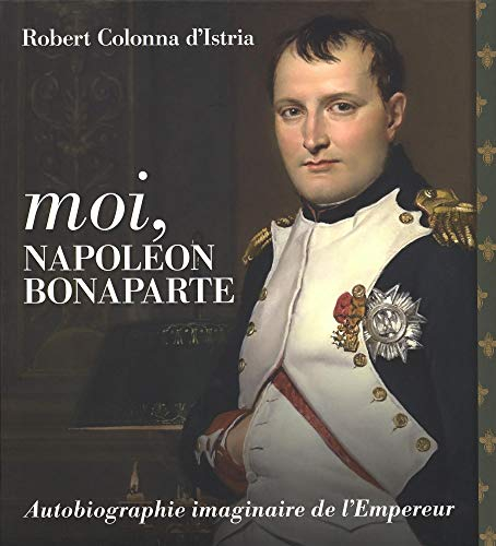 Moi, Napoléon Bonaparte : autobiographie imaginaire de l'Empereur