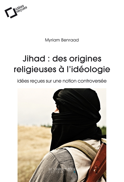 Jihad : des origines religieuses à l'idéologie : idées reçues sur une notion controversée