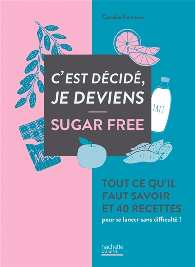 C'est décidé, je deviens sugar free : tout ce qu'il faut savoir et 40 recettes pour se lancer sans d