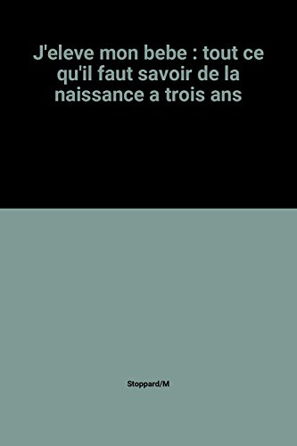 J'élève mon bébé : Tout ce qu'il faut savoir sur ses 3 premières années