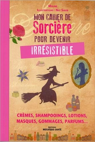 Mon cahier de sorcière pour devenir irrésistible : crèmes, shampooings, lotions, masques, gommages, 