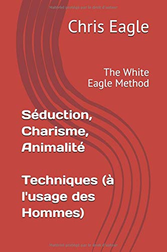 Séduction, Charisme, Animalité : Techniques (à l'usage des Hommes): The White Eagle Method