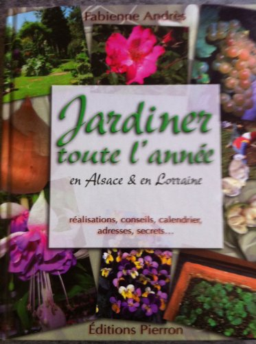 Jardiner toute l'année en Alsace & en Lorraine : réalisations, conseils, calendrier, adresses, secre