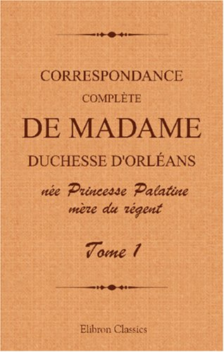 correspondance complète de madame duchesse d'orléans née princesse palatine, mère du régent: traduct