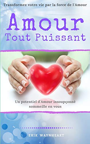 AMOUR TOUT PUISSANT - Transformez votre Vie par la Force de l'Amour - Un potentiel d'Amour insoupçon