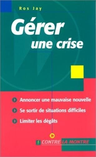 Gérer une crise : annoncer une mauvaise nouvelle, se sortir de situations difficiles, limiter les dé