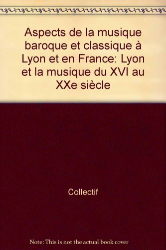 Aspects de la musique baroque et classique à Lyon et en France : Lyon et la musique du XVIe au XXe s