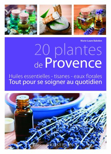 20 plantes de Provence : huiles essentielles, tisanes, eaux florales : tout pour se soigner au quoti