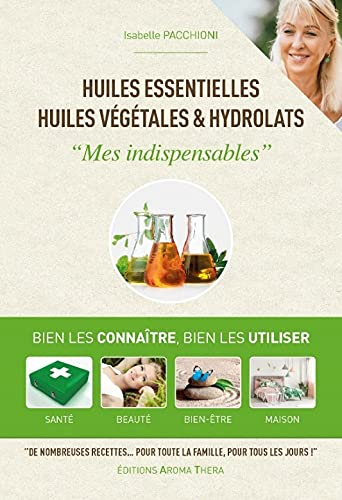 Huiles essentielles, huiles végétales & hydrolats : mes indispensables : bien les connaître, bien le