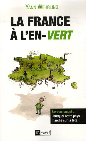 La France à l'en-vert : environnement : pourquoi notre pays marche sur la tête