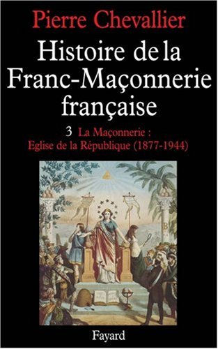 Histoire de la franc-maçonnerie française. Vol. 3. La Maçonnerie, église de la République : 1877-194