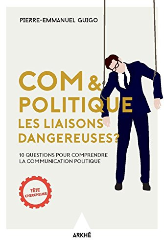 Com & politique : les liaisons dangereuses ? : 10 questions pour comprendre la communication politiq