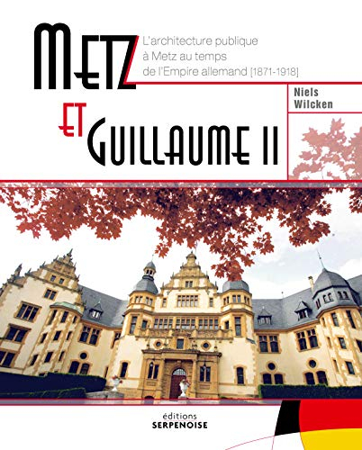 Metz et Guillaume II : l'architecture publique à Metz au temps de l'Empire allemand (1871-1918) - Niels Wilcken