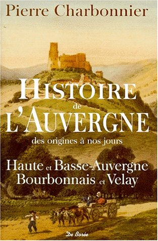 Histoire de l'Auvergne des origines à nos jours : Haute et Basse-Auvergne, Bourbonnais et Velay