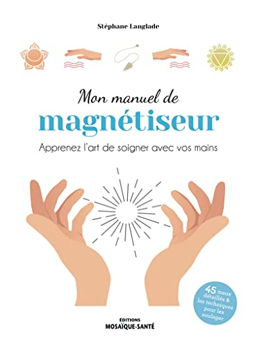 Mon manuel de magnétiseur : apprenez l'art de soigner avec vos mains : 45 maux détaillés & les techn