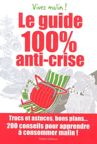 Le guide 100% anti-crise : trucs et astuces, bons plans... 200 conseils pour apprendre à consommer m