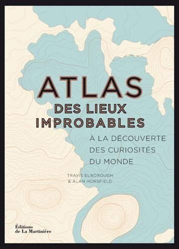 Atlas des lieux improbables : à la découverte des curiosités du monde
