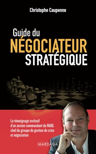 Guide du négociateur stratégique : le témoignage exclusif d'un ancien commandant du Raid, chef du gr