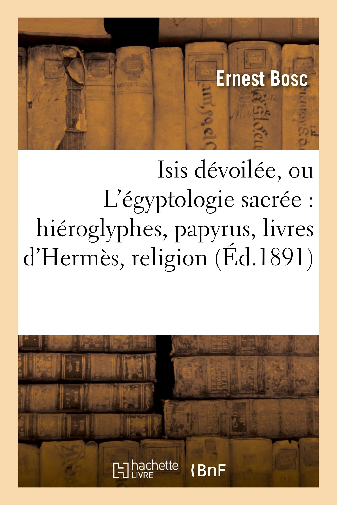 Isis dévoilée, ou L'égyptologie sacrée : hiéroglyphes, papyrus, livres d'Hermès, religion, mythes : 