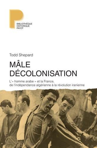 Mâle décolonisation : l'homme arabe et la France, de l'indépendance algérienne à la révolution irani