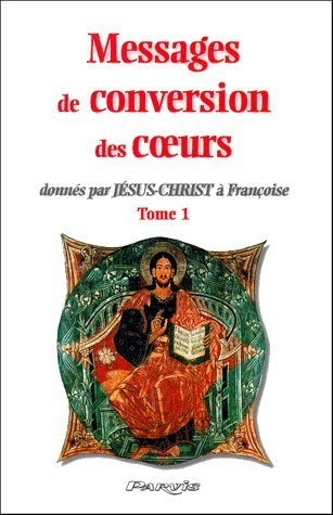 Messages de conversion des coeurs : donnés par Jésus-Christ à Françoise. Vol. 1