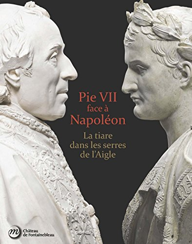 Pie VII face à Napoléon : la tiare dans les serres de l'aigle : Rome, Paris, Fontainebleau 1764-1814