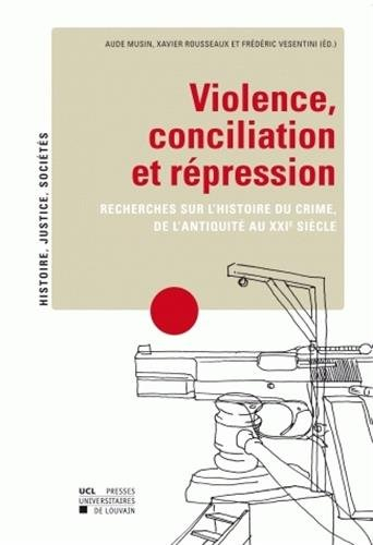 Violence, conciliation et répression : recherches sur l'histoire du crime de l'Antiquité au XXIe siè