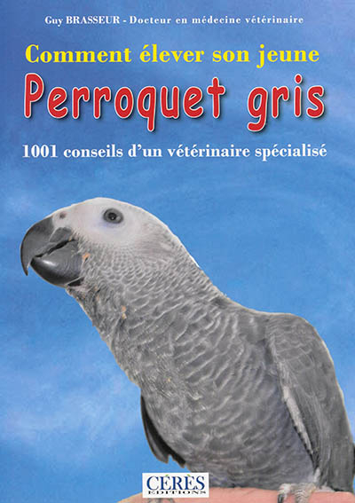 Comment élever son jeune perroquet gris : 1.001 conseils d'un vétérinaire spécialisé