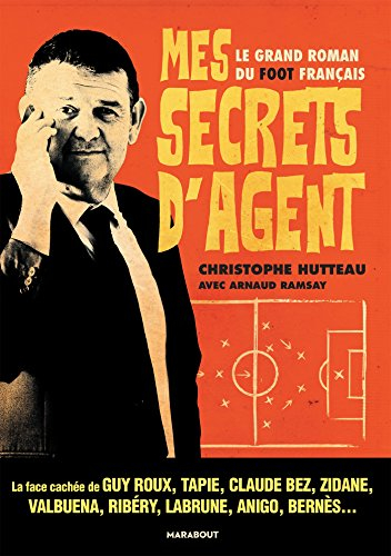 Mes secrets d'agent : le grand roman du foot français : la face cachée de Guy Roux, Tapie, Claude Be