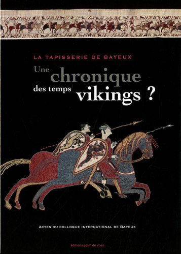 La tapisserie de Bayeux, une chronique des temps vikings ? : actes du colloque international de Baye