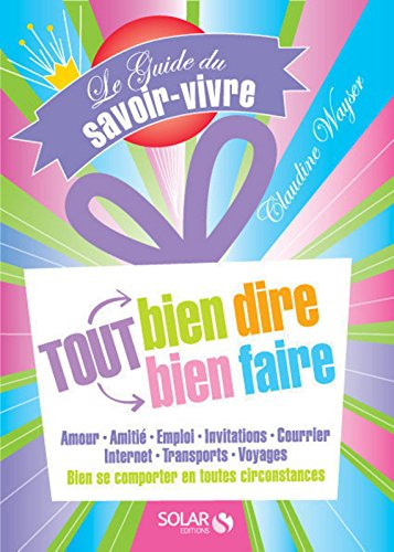 Le guide du savoir-vivre : tout bien dire, tout bien faire : amour, amitié, emploi, invitations, cou