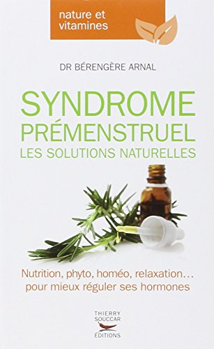 Syndrome prémenstruel : les solutions naturelles : nutrition, phyto, homéo, relaxation... pour mieux