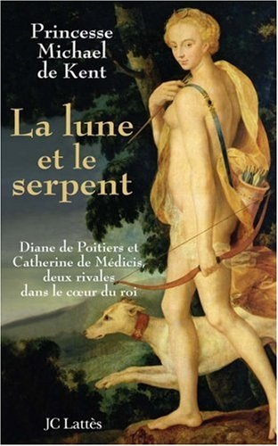 La lune et le serpent : Diane de Poitiers et Catherine de Médicis, deux rivales dans le coeur du roi