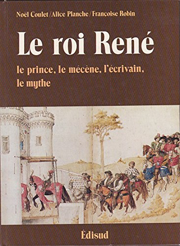 Le Roi René, le prince, l'écrivain, le mécène, le mythe