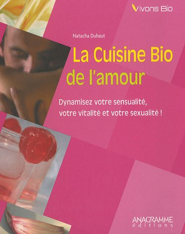 La cuisine bio de l'amour : dynamisez votre sensualité, votre vitalité et votre sexualité !